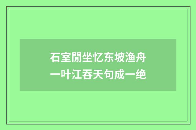 石室閒坐忆东坡渔舟一叶江吞天句成一绝