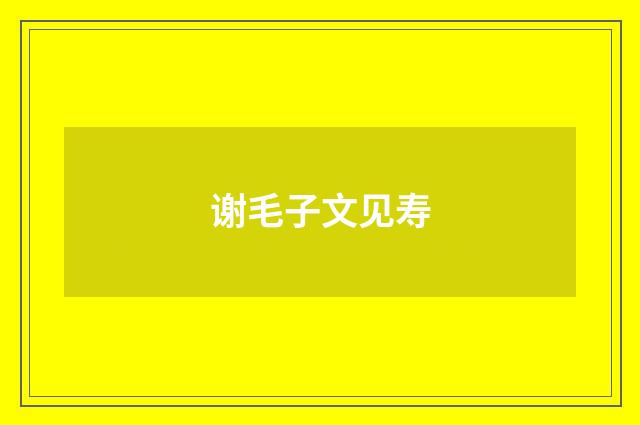 谢毛子文见寿