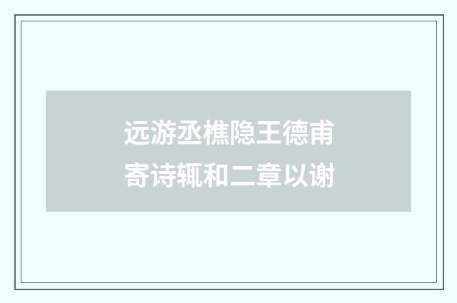 远游丞樵隐王德甫寄诗辄和二章以谢