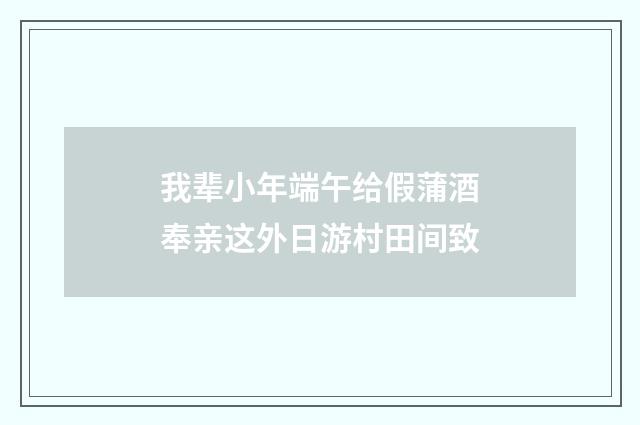 我辈小年端午给假蒲酒奉亲这外日游村田间致