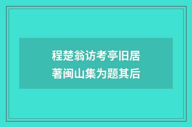 程楚翁访考亭旧居著闽山集为题其后