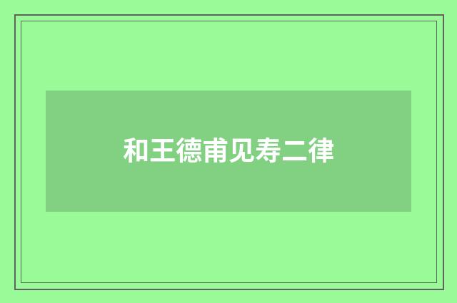 和王德甫见寿二律