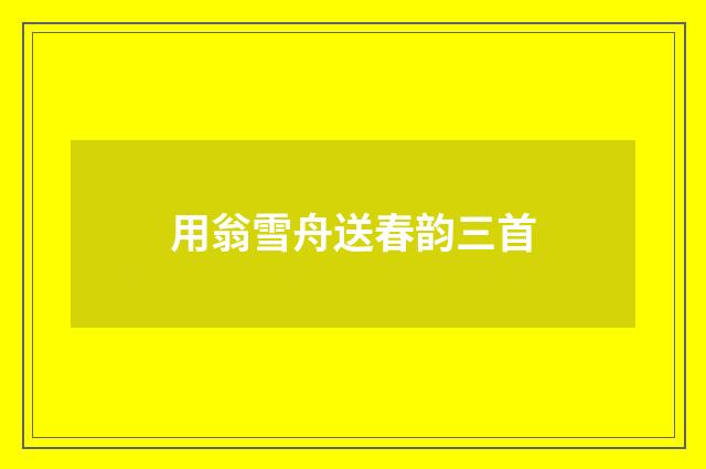 用翁雪舟送春韵三首