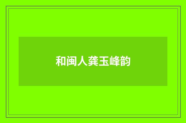 和闽人龚玉峰韵