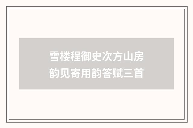 雪楼程御史次方山房韵见寄用韵答赋三首