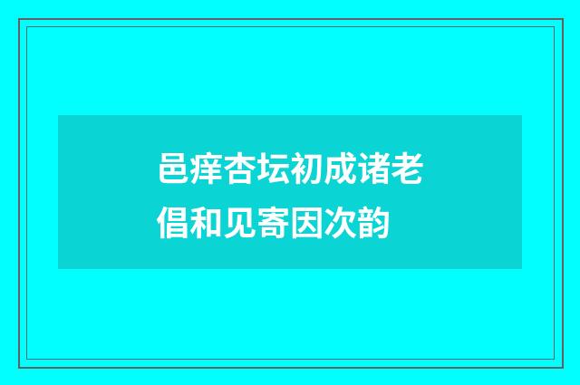邑痒杏坛初成诸老倡和见寄因次韵
