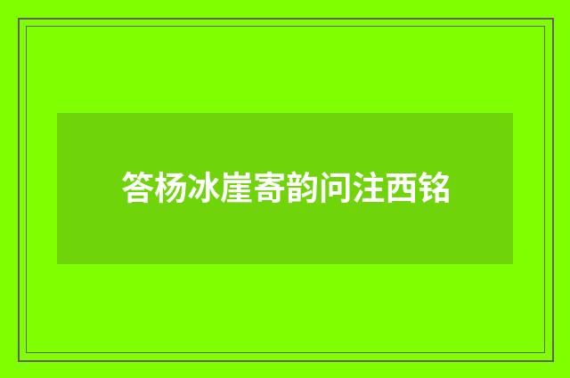 答杨冰崖寄韵问注西铭