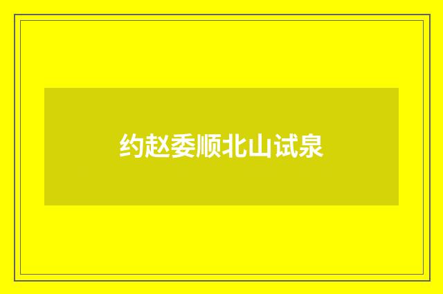 约赵委顺北山试泉