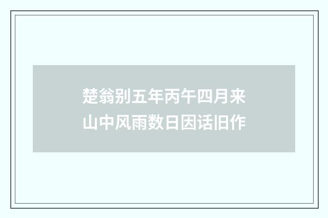 楚翁别五年丙午四月来山中风雨数日因话旧作