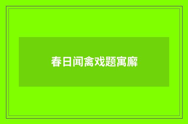 春日闻禽戏题寓廨