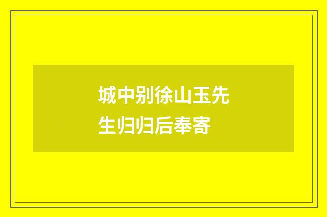 城中别徐山玉先生归归后奉寄