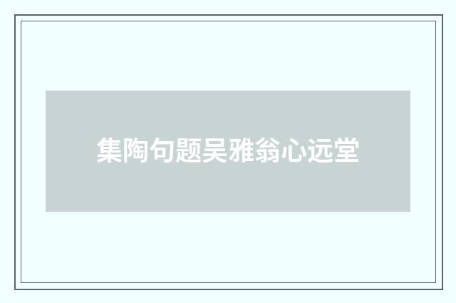 集陶句题吴雅翁心远堂