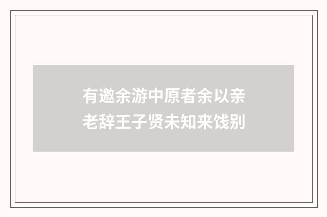 有邀余游中原者余以亲老辞王子贤未知来饯别