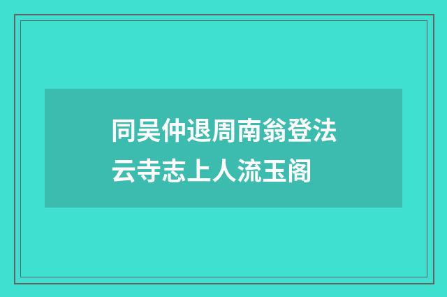 同吴仲退周南翁登法云寺志上人流玉阁