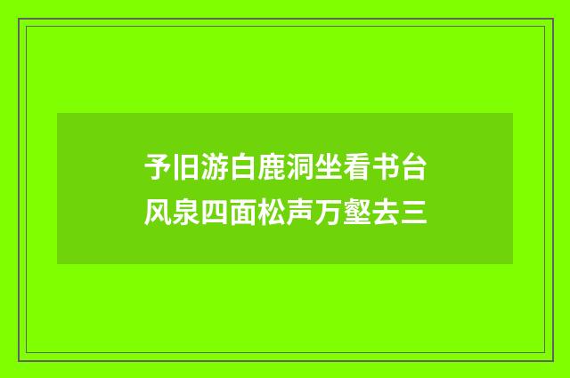 予旧游白鹿洞坐看书台风泉四面松声万壑去三