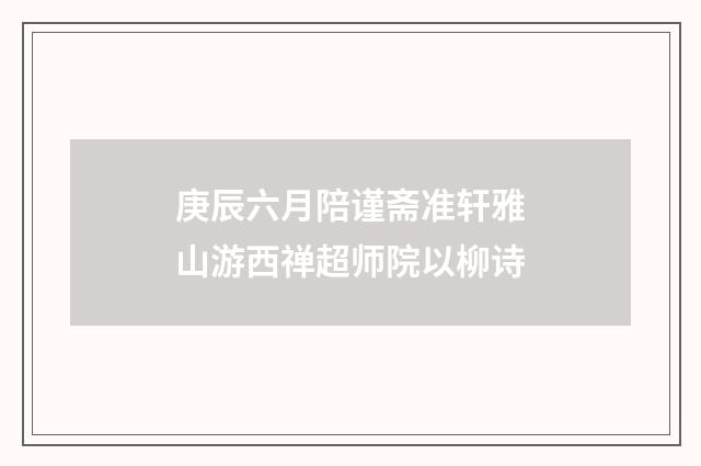 庚辰六月陪谨斋准轩雅山游西禅超师院以柳诗