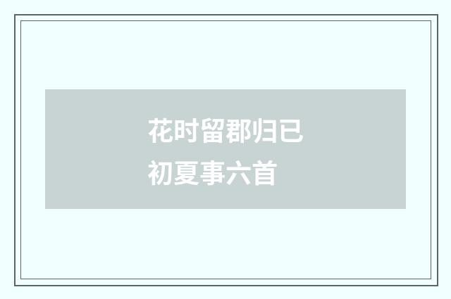 花时留郡归已初夏事六首