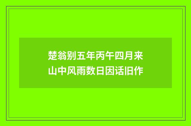 楚翁别五年丙午四月来山中风雨数日因话旧作