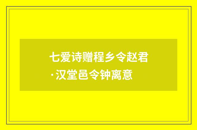 七爱诗赠程乡令赵君·汉堂邑令钟离意