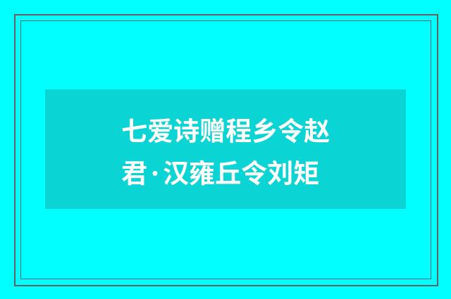 七爱诗赠程乡令赵君·汉雍丘令刘矩