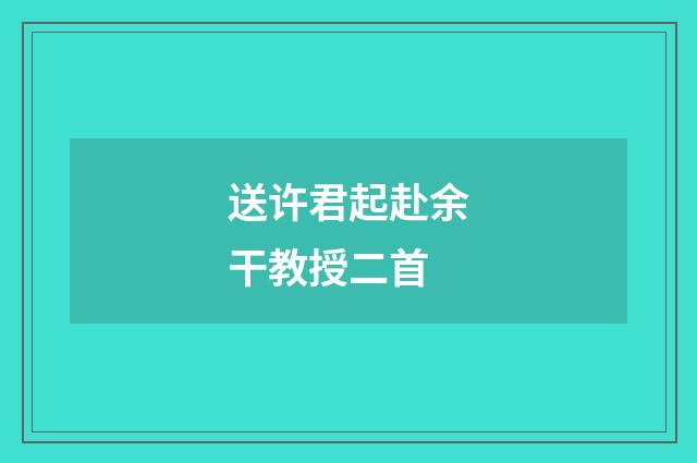 送许君起赴余干教授二首