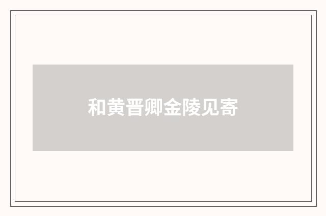 和黄晋卿金陵见寄