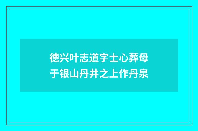 德兴叶志道字士心葬母于银山丹井之上作丹泉