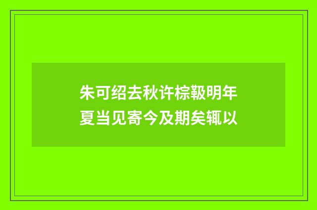 朱可绍去秋许棕靸明年夏当见寄今及期矣辄以