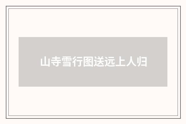 山寺雪行图送远上人归