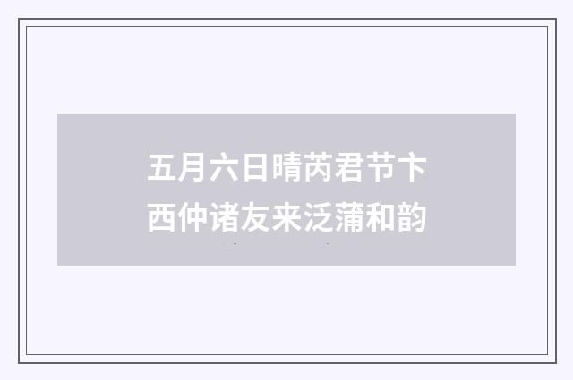 五月六日晴芮君节卞西仲诸友来泛蒲和韵