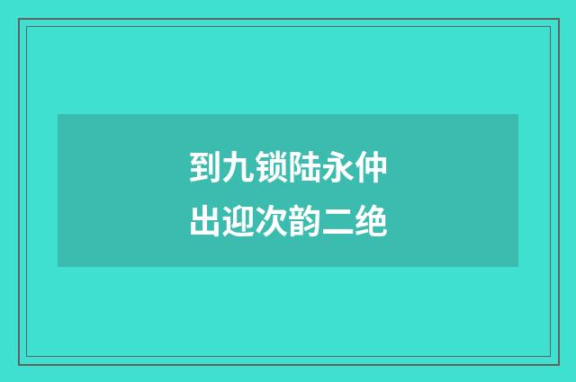 到九锁陆永仲出迎次韵二绝