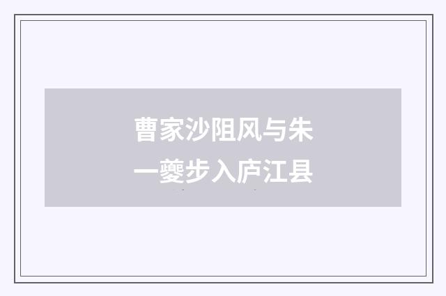 曹家沙阻风与朱一夔步入庐江县