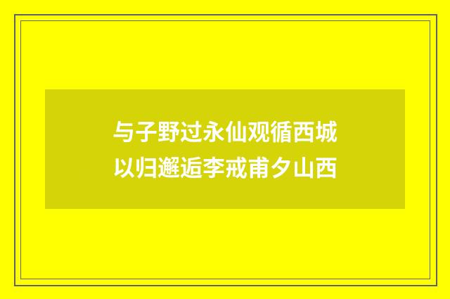 与子野过永仙观循西城以归邂逅李戒甫夕山西