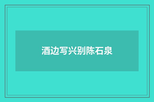 酒边写兴别陈石泉