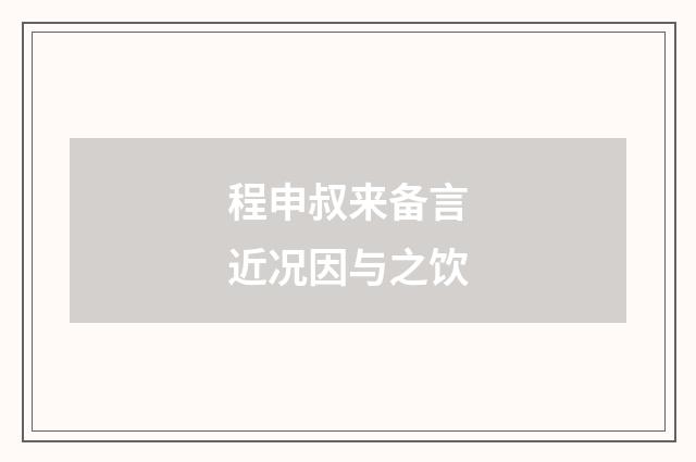 程申叔来备言近况因与之饮