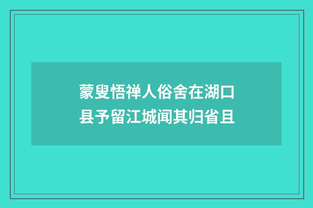 蒙叟悟禅人俗舍在湖口县予留江城闻其归省且