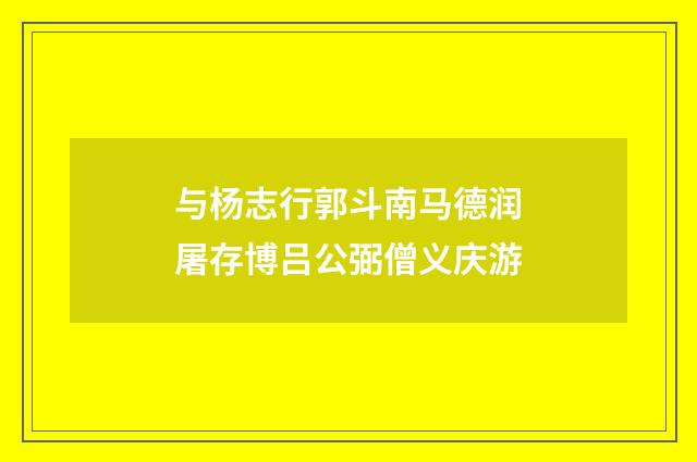 与杨志行郭斗南马德润屠存博吕公弼僧义庆游