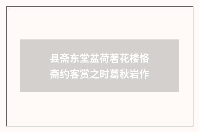 县斋东堂盆荷著花楼恪斋约客赏之时葛秋岩作