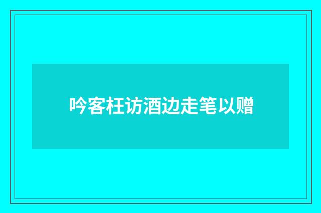 吟客枉访酒边走笔以赠