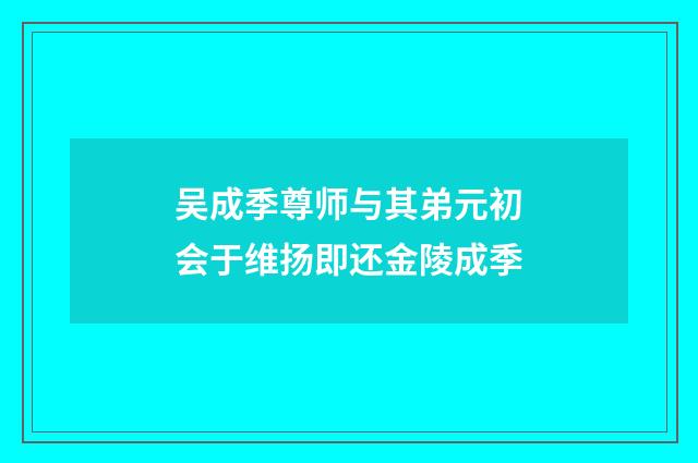 吴成季尊师与其弟元初会于维扬即还金陵成季