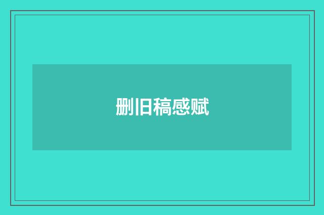 删旧稿感赋