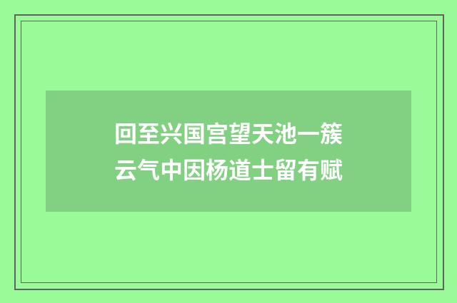 回至兴国宫望天池一簇云气中因杨道士留有赋