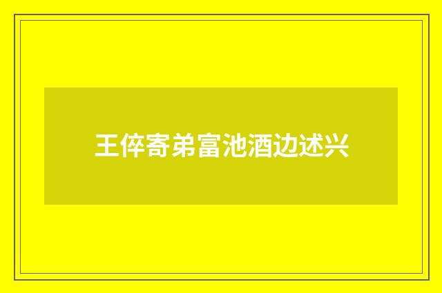 王倅寄弟富池酒边述兴