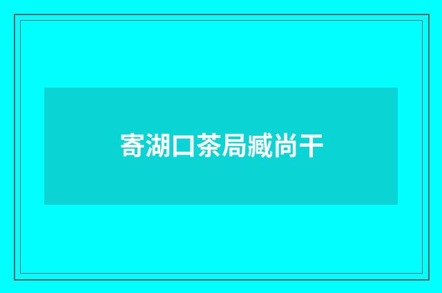 寄湖口茶局臧尚干