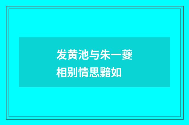 发黄池与朱一夔相别情思黯如