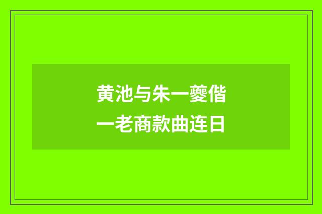 黄池与朱一夔偕一老商款曲连日