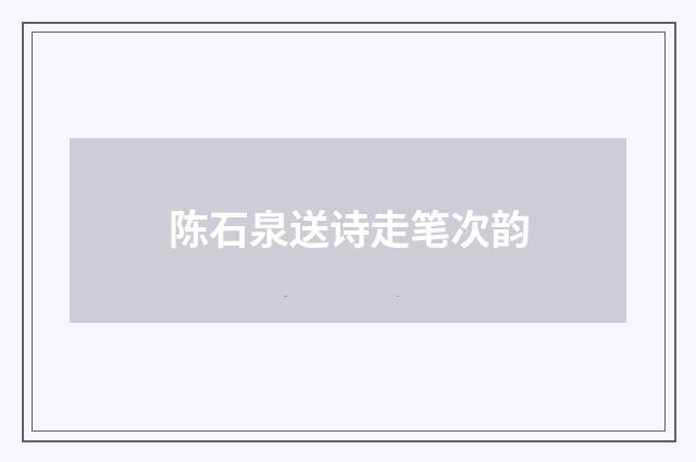 陈石泉送诗走笔次韵