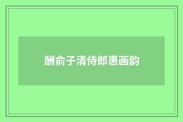 酬俞子清侍郎惠画韵