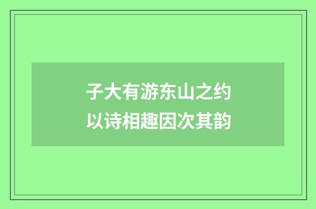 子大有游东山之约以诗相趣因次其韵