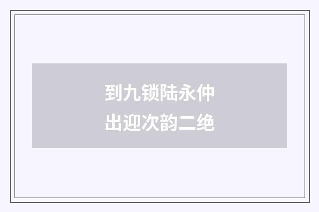 到九锁陆永仲出迎次韵二绝